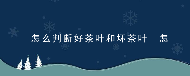 怎么判断好茶叶和坏茶叶 怎么判断好茶叶和坏茶叶的区别